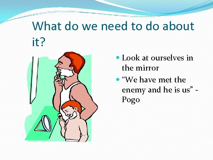 What do we need to do about it? Look at ourselves in the mirror