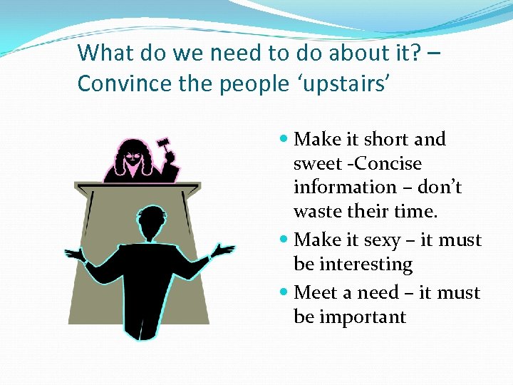 What do we need to do about it? – Convince the people ‘upstairs’ Make