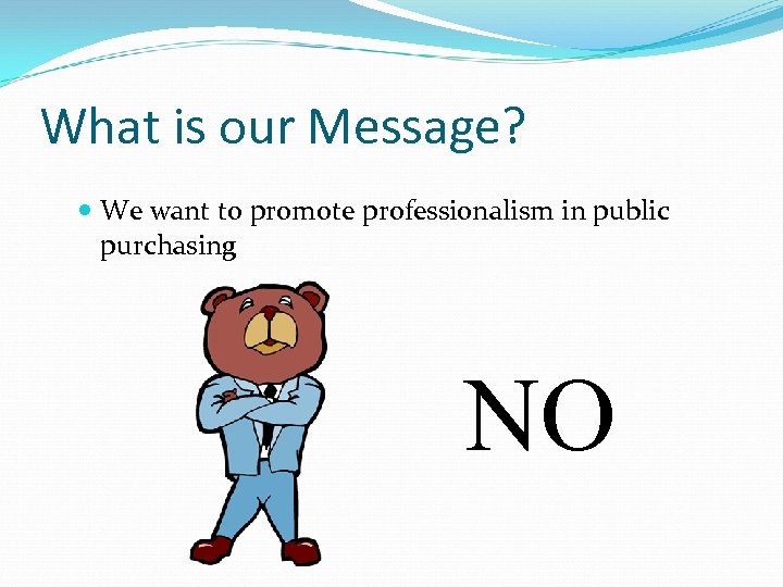What is our Message? We want to promote professionalism in public purchasing NO 