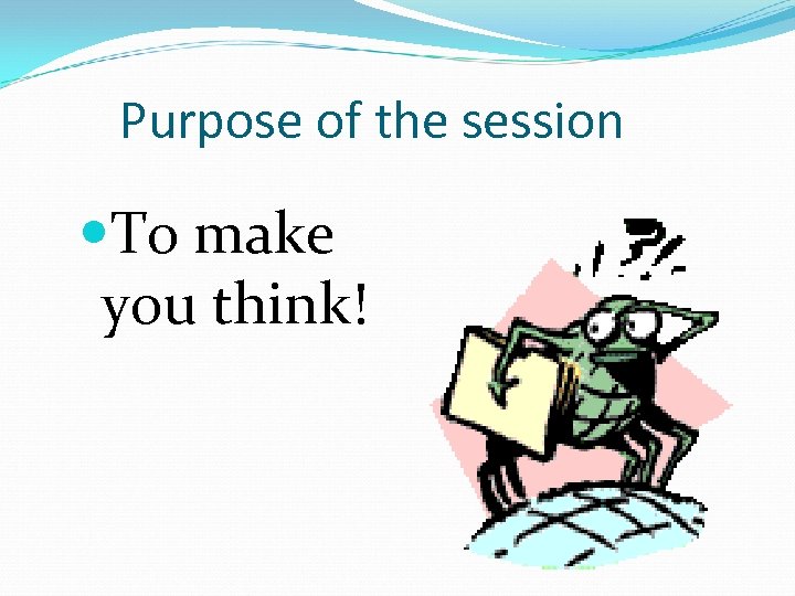 Purpose of the session To make you think! 