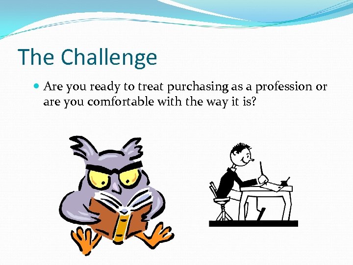 The Challenge Are you ready to treat purchasing as a profession or are you