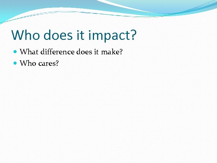 Who does it impact? What difference does it make? Who cares? 
