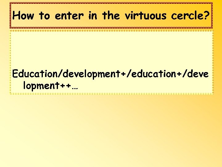 How to enter in the virtuous cercle? Education/development+/education+/deve lopment++… 