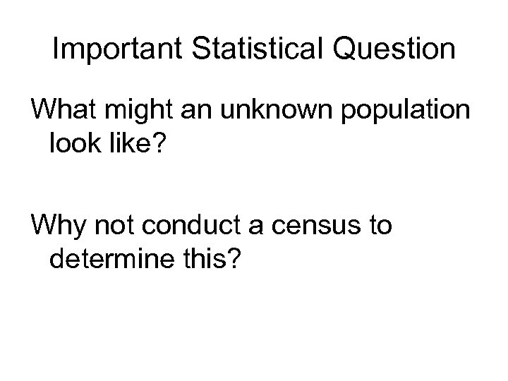 Important Statistical Question What might an unknown population look like? Why not conduct a
