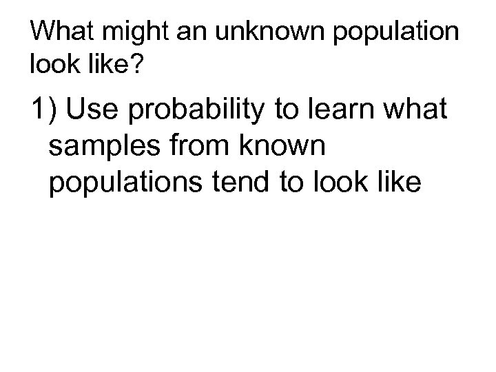 What might an unknown population look like? 1) Use probability to learn what samples