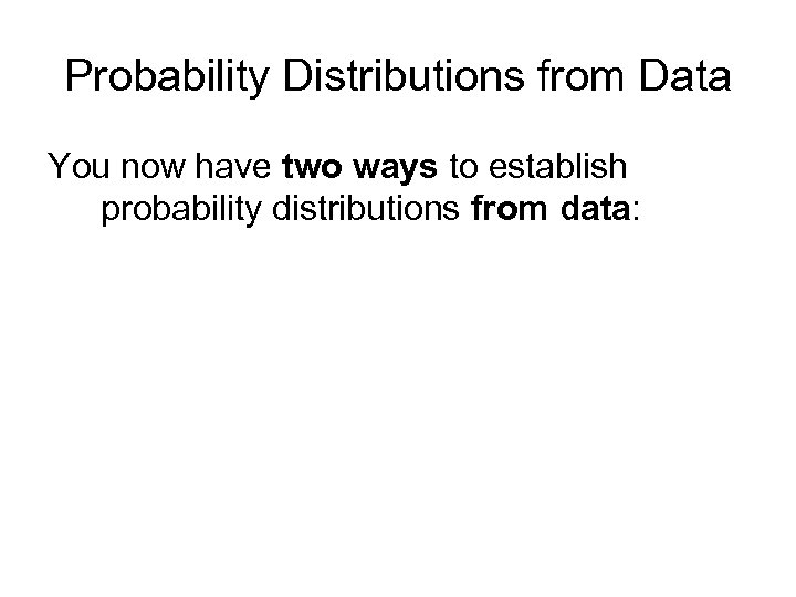 Probability Distributions from Data You now have two ways to establish probability distributions from
