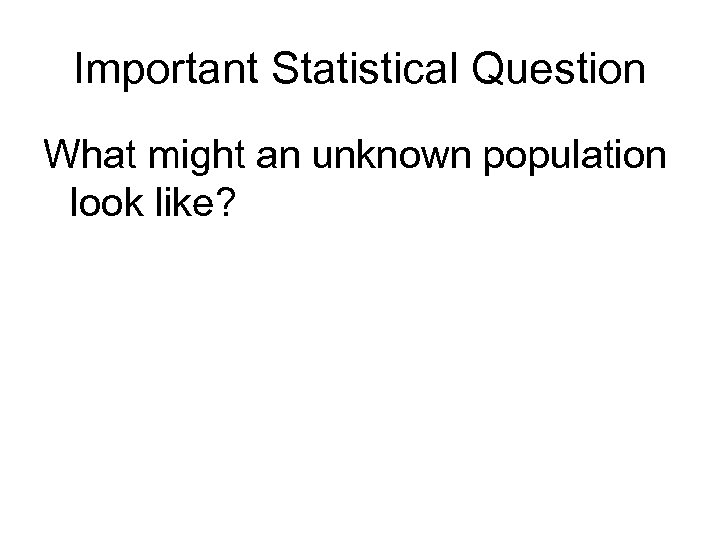 Important Statistical Question What might an unknown population look like? 