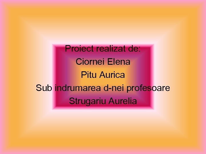 Proiect realizat de: Ciornei Elena Pitu Aurica Sub indrumarea d-nei profesoare Strugariu Aurelia 