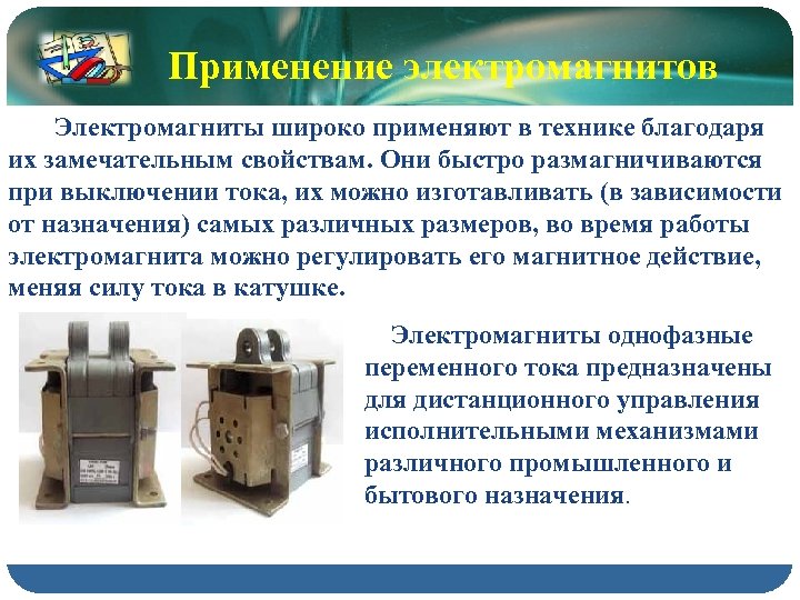 Применение электромагнитов Электромагниты широко применяют в технике благодаря их замечательным свойствам. Они быстро размагничиваются