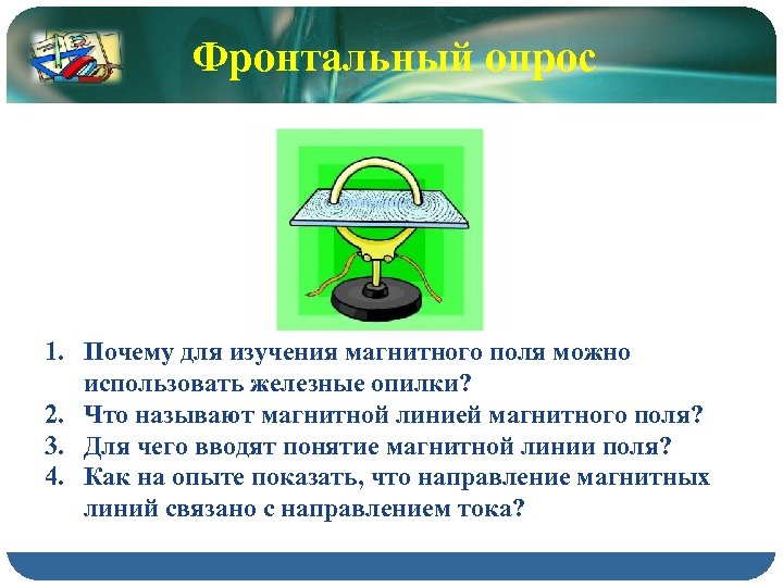 Фронтальный опрос 1. Почему для изучения магнитного поля можно использовать железные опилки? 2. Что