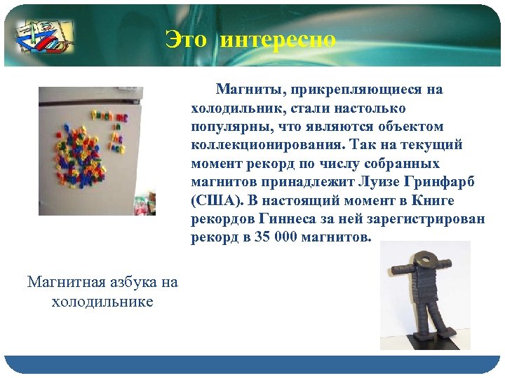 Это интересно Магниты, прикрепляющиеся на холодильник, стали настолько популярны, что являются объектом коллекционирования. Так