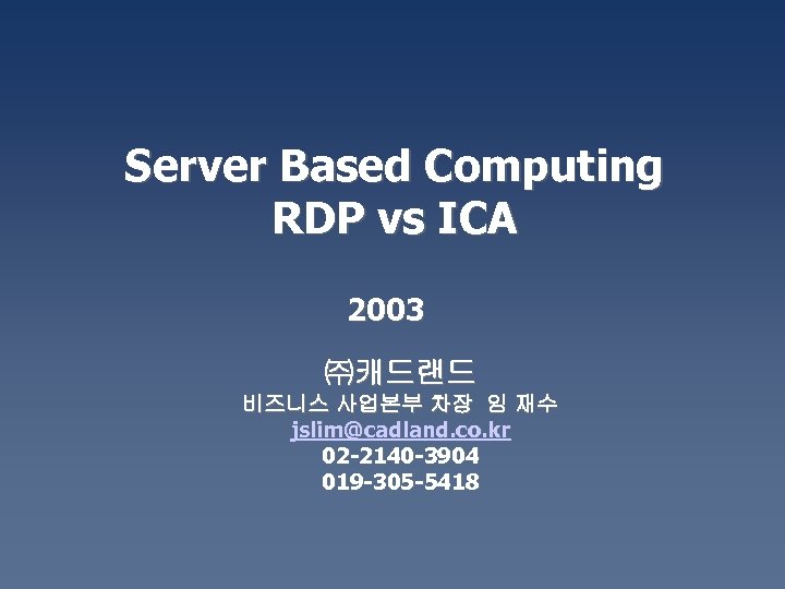 Server Based Computing RDP vs ICA 2003 ㈜캐드랜드 비즈니스 사업본부 차장 임 재수 jslim@cadland.