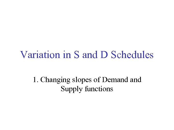 Variation in S and D Schedules 1. Changing slopes of Demand Supply functions 