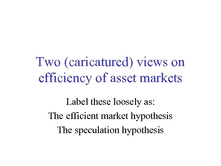 Two (caricatured) views on efficiency of asset markets Label these loosely as: The efficient