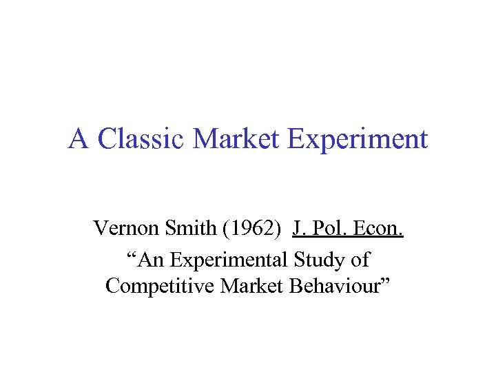 A Classic Market Experiment Vernon Smith (1962) J. Pol. Econ. “An Experimental Study of