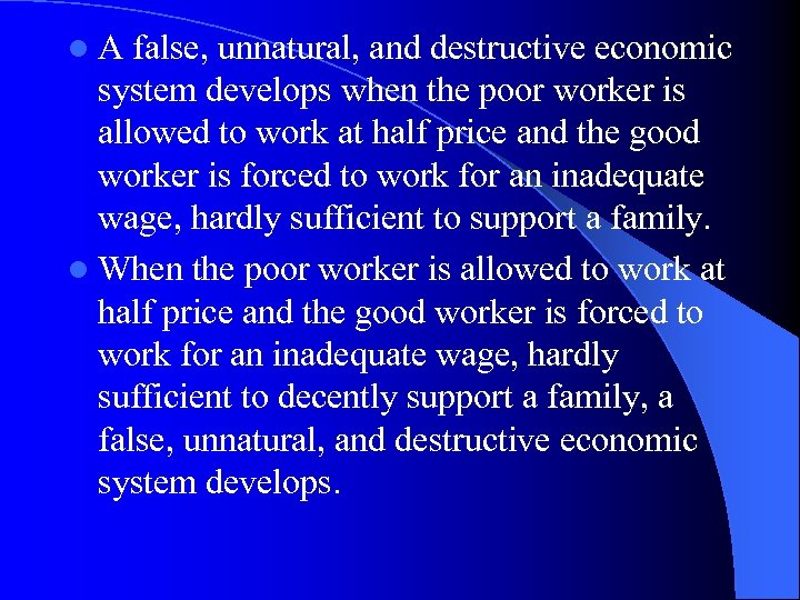 l. A false, unnatural, and destructive economic system develops when the poor worker is