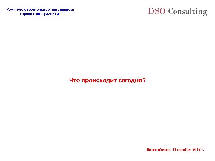 Комплекс строительных материалов: перспективы развития Что происходит сегодня? Новосибирск, 31 октября 2012 г. 