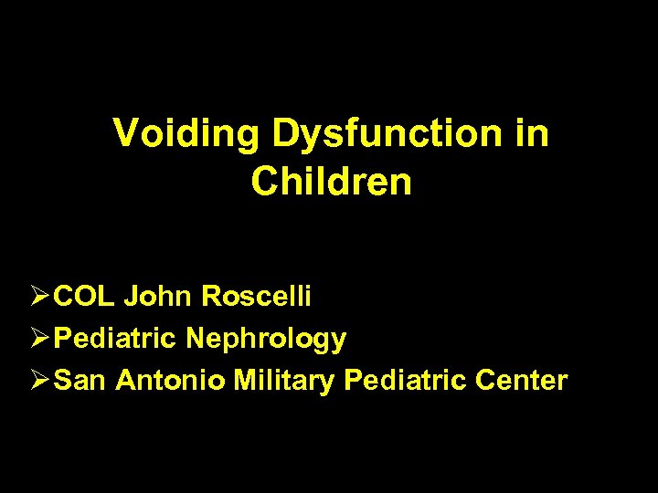 Voiding Dysfunction in Children Ø COL John Roscelli Ø Pediatric Nephrology Ø San Antonio