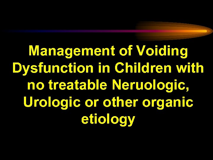 Management of Voiding Dysfunction in Children with no treatable Neruologic, Urologic or other organic