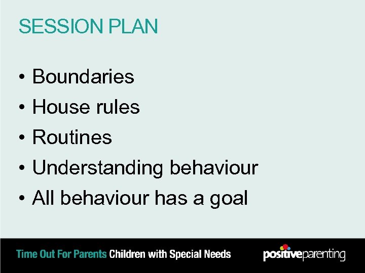 SESSION PLAN • • • Boundaries House rules Routines Understanding behaviour All behaviour has