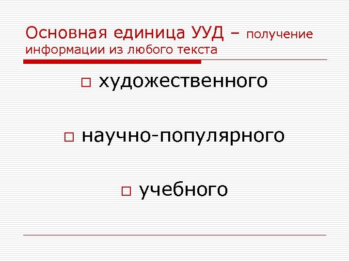 Основная единица УУД – получение информации из любого текста o o художественного научно-популярного o