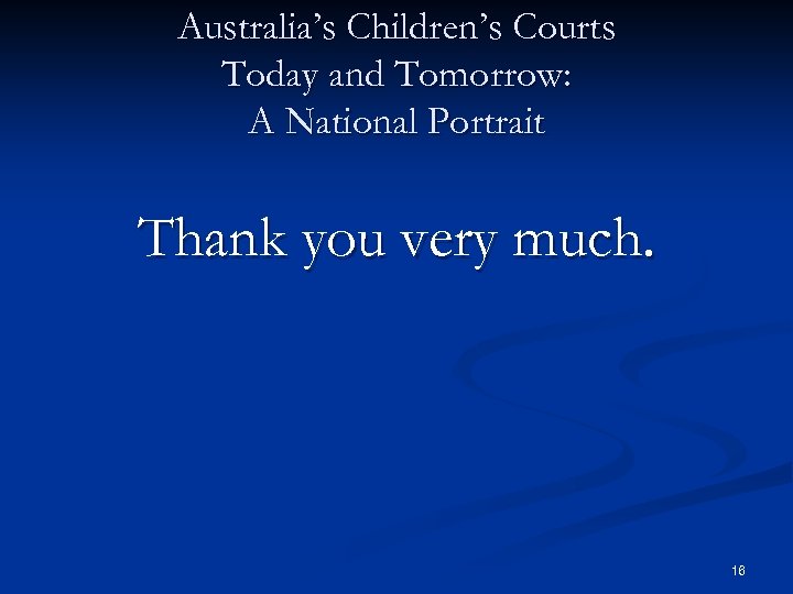 Australia’s Children’s Courts Today and Tomorrow: A National Portrait Thank you very much. 16