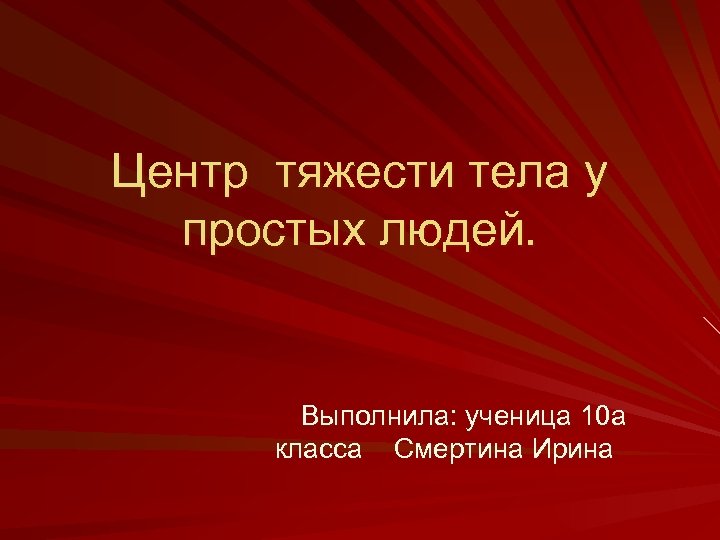Центр тяжести тела у простых людей. Выполнила: ученица 10 а класса Смертина Ирина 