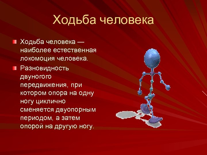 Ходьба человека — наиболее естественная локомоция человека. Разновидность двуногого передвижения, при котором опора на