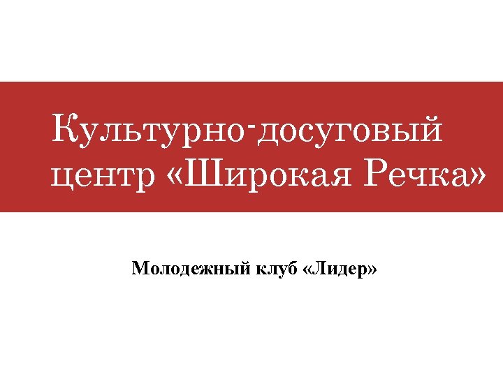 Культурно-досуговый центр «Широкая Речка» Молодежный клуб «Лидер» 