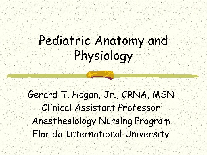 Pediatric Anatomy and Physiology Gerard T. Hogan, Jr. , CRNA, MSN Clinical Assistant Professor