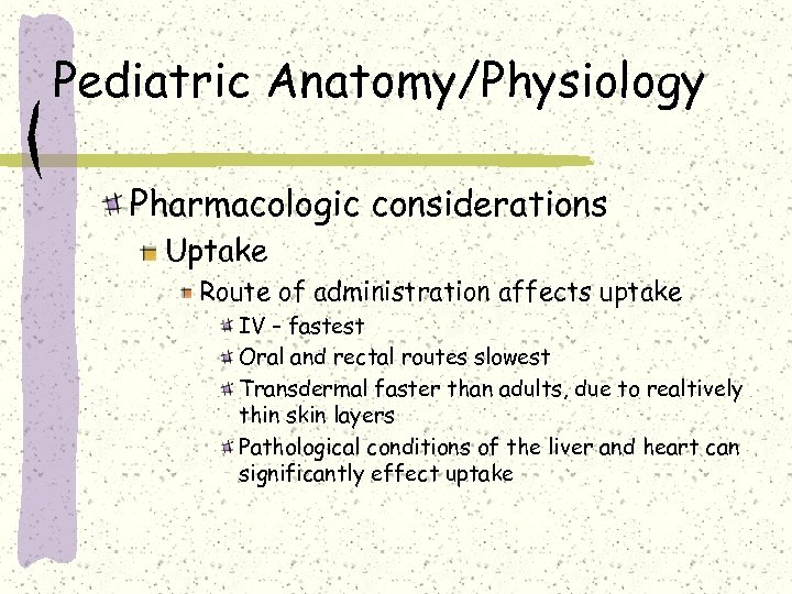 Pediatric Anatomy/Physiology Pharmacologic considerations Uptake Route of administration affects uptake IV – fastest Oral