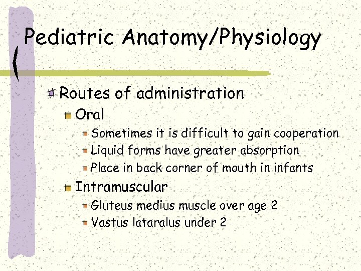 Pediatric Anatomy/Physiology Routes of administration Oral Sometimes it is difficult to gain cooperation Liquid