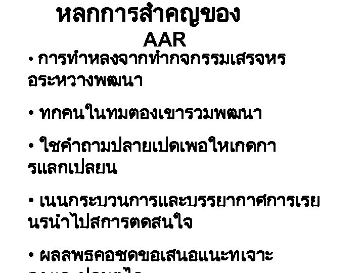 หลกการสำคญของ AAR • การทำหลงจากทำกจกรรมเสรจหร อระหวางพฒนา • ทกคนในทมตองเขารวมพฒนา • ใชคำถามปลายเปดเพอใหเกดกา รแลกเปลยน • เนนกระบวนการและบรรยากาศการเรย นรนำไปสการตดสนใจ •
