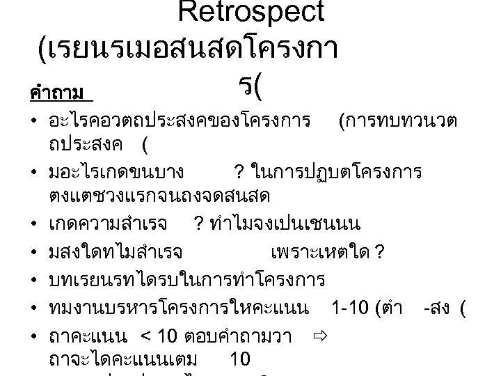 Retrospect (เรยนรเมอสนสดโครงกา ร( คำถาม • อะไรคอวตถประสงคของโครงการ (การทบทวนวต ถประสงค ( • มอะไรเกดขนบาง ? ในการปฏบตโครงการ ตงแตชวงแรกจนถงจดสนสด