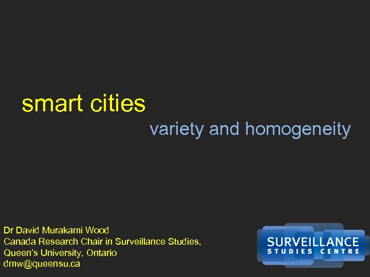 smart cities variety and homogeneity Dr David Murakami Wood Canada Research Chair in Surveillance