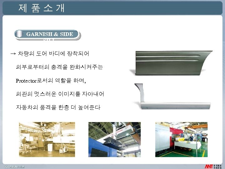 제품소개 GARNISH & SIDE SILL → 차량의 도어 바디에 장착되어 외부로부터의 충격을 완화시켜주는 Protector로서의