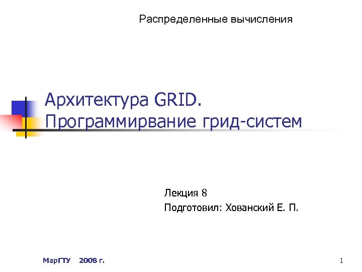 Распределенные вычисления Архитектура GRID. Программирвание грид-систем Лекция 8 Подготовил: Хованский Е. П. Мар. ГТУ