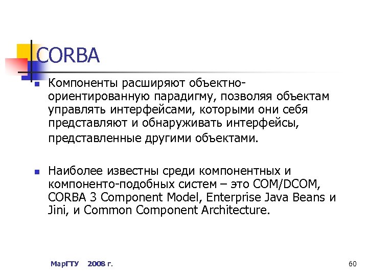 CORBA n n Компоненты расширяют объектноориентированную парадигму, позволяя объектам управлять интерфейсами, которыми они себя