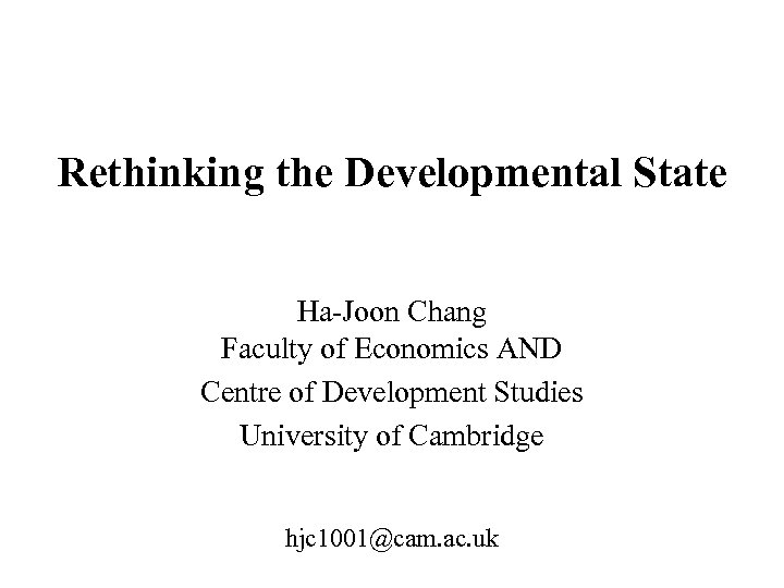 Rethinking the Developmental State Ha-Joon Chang Faculty of Economics AND Centre of Development Studies