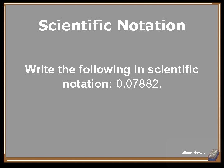 Scientific Notation Write the following in scientific notation: 0. 07882. Show Answer 