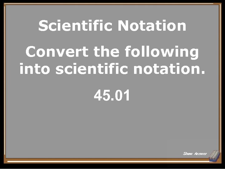 Scientific Notation Convert the following into scientific notation. 45. 01 Show Answer 