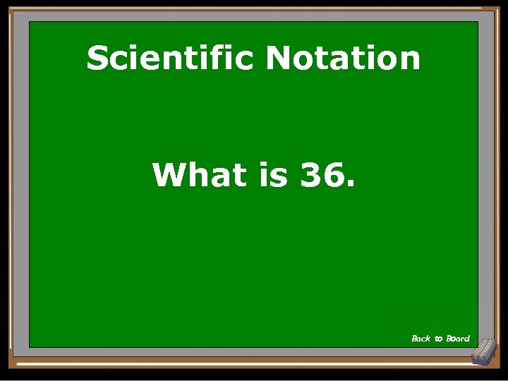 Scientific Notation What is 36. Back to Board 