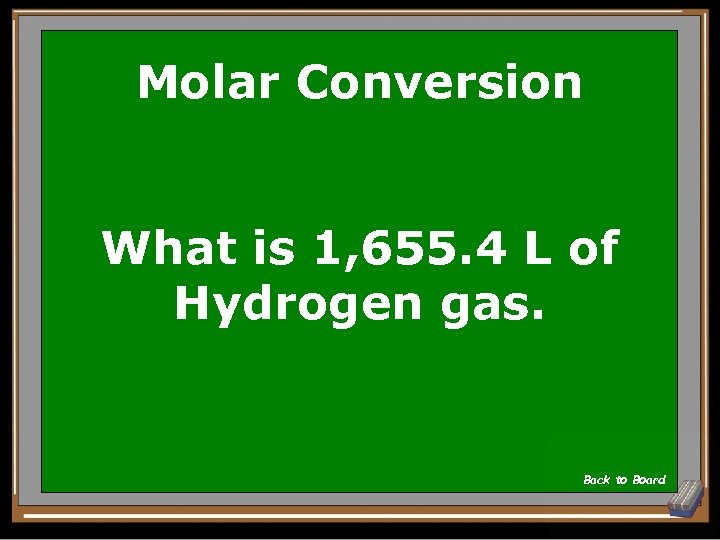 Molar Conversion What is 1, 655. 4 L of Hydrogen gas. Back to Board