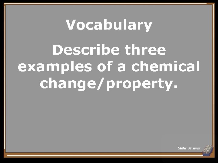 Vocabulary Describe three examples of a chemical change/property. Show Answer 