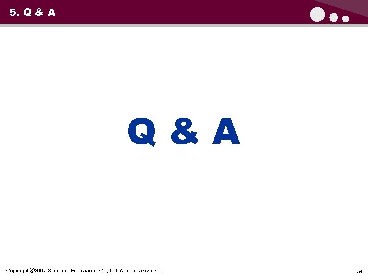 5. Q & A Q&A 5. Q & A Copyright ⓒ 2009 Samsung Engineering