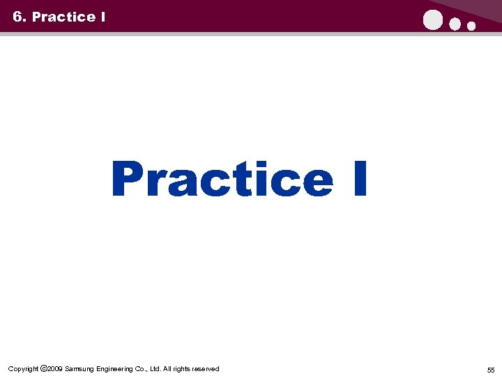 6. Practice I Copyright ⓒ 2009 Samsung Engineering Co. , Ltd. All rights reserved