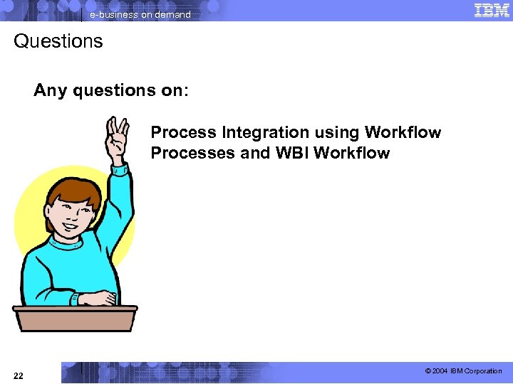 e-business on demand Questions Any questions on: Process Integration using Workflow Processes and WBI