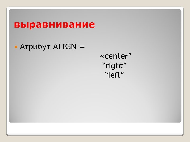 выравнивание Атрибут ALIGN = «center” “right” “left” 