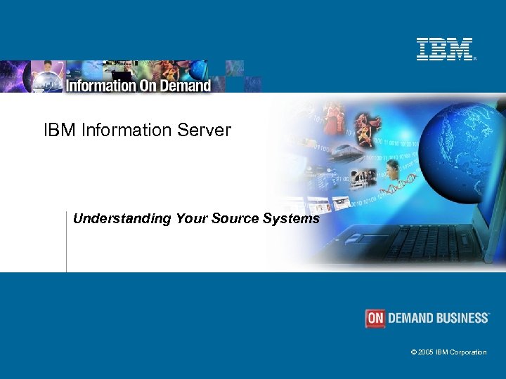 IBM Information Server Understanding Your Source Systems © 2005 IBM Corporation 