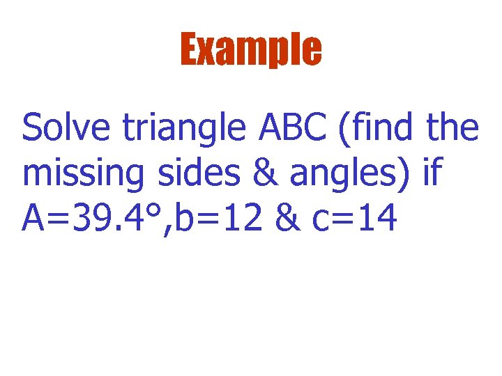 Example Solve triangle ABC (find the missing sides & angles) if A=39. 4°, b=12